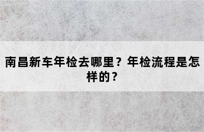 南昌新车年检去哪里？年检流程是怎样的？