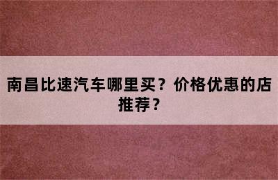 南昌比速汽车哪里买？价格优惠的店推荐？