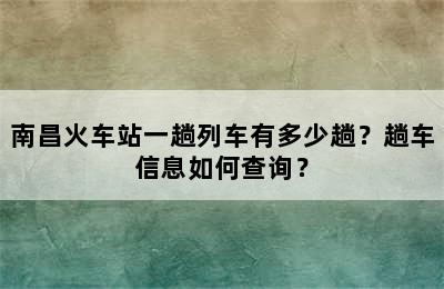 南昌火车站一趟列车有多少趟？趟车信息如何查询？