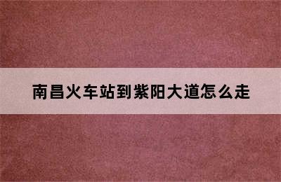 南昌火车站到紫阳大道怎么走