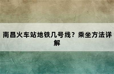 南昌火车站地铁几号线？乘坐方法详解