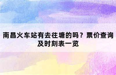 南昌火车站有去往塘的吗？票价查询及时刻表一览