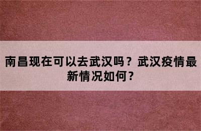 南昌现在可以去武汉吗？武汉疫情最新情况如何？