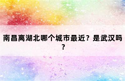 南昌离湖北哪个城市最近？是武汉吗？