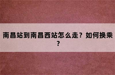 南昌站到南昌西站怎么走？如何换乘？