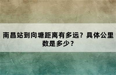 南昌站到向塘距离有多远？具体公里数是多少？