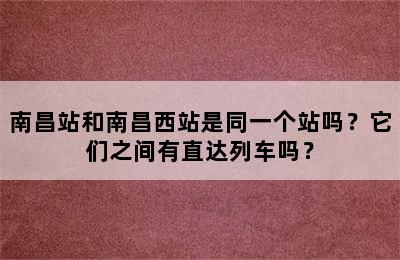 南昌站和南昌西站是同一个站吗？它们之间有直达列车吗？