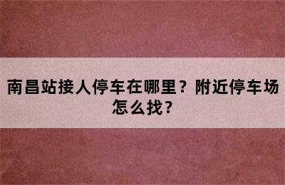 南昌站接人停车在哪里？附近停车场怎么找？