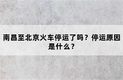 南昌至北京火车停运了吗？停运原因是什么？