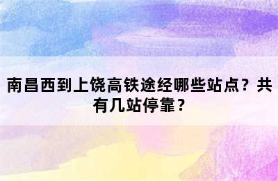 南昌西到上饶高铁途经哪些站点？共有几站停靠？