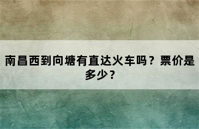 南昌西到向塘有直达火车吗？票价是多少？