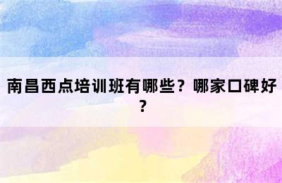 南昌西点培训班有哪些？哪家口碑好？