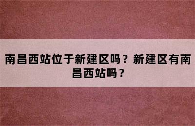南昌西站位于新建区吗？新建区有南昌西站吗？