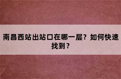 南昌西站出站口在哪一层？如何快速找到？