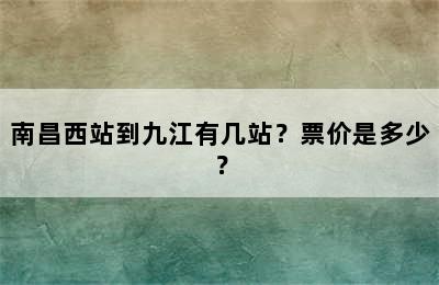 南昌西站到九江有几站？票价是多少？