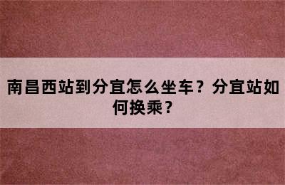 南昌西站到分宜怎么坐车？分宜站如何换乘？