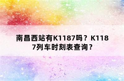 南昌西站有K1187吗？K1187列车时刻表查询？