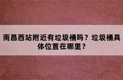 南昌西站附近有垃圾桶吗？垃圾桶具体位置在哪里？