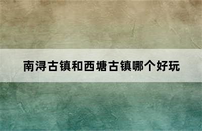 南浔古镇和西塘古镇哪个好玩