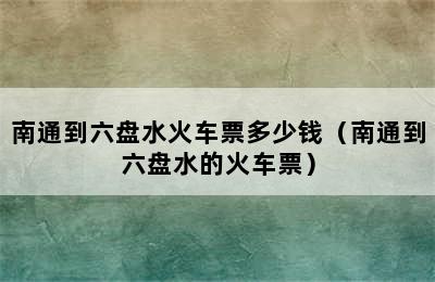 南通到六盘水火车票多少钱（南通到六盘水的火车票）