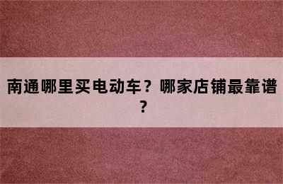 南通哪里买电动车？哪家店铺最靠谱？