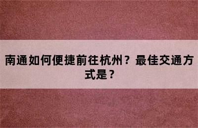 南通如何便捷前往杭州？最佳交通方式是？