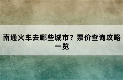 南通火车去哪些城市？票价查询攻略一览