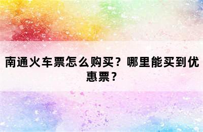 南通火车票怎么购买？哪里能买到优惠票？