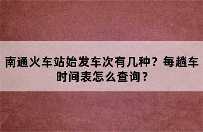 南通火车站始发车次有几种？每趟车时间表怎么查询？