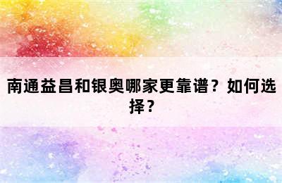 南通益昌和银奥哪家更靠谱？如何选择？