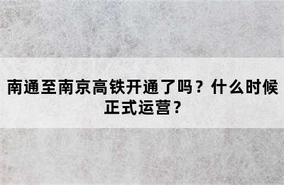 南通至南京高铁开通了吗？什么时候正式运营？