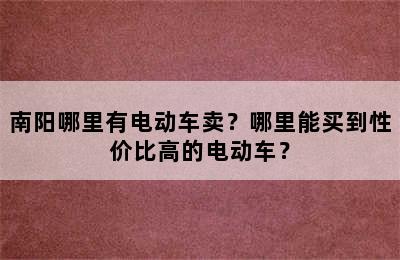 南阳哪里有电动车卖？哪里能买到性价比高的电动车？