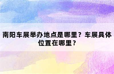 南阳车展举办地点是哪里？车展具体位置在哪里？