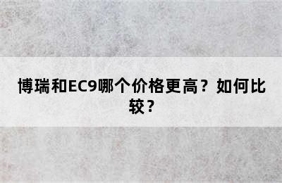 博瑞和EC9哪个价格更高？如何比较？