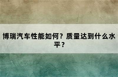 博瑞汽车性能如何？质量达到什么水平？