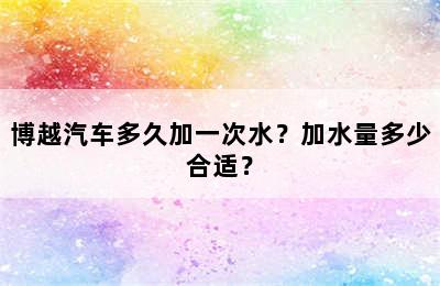 博越汽车多久加一次水？加水量多少合适？