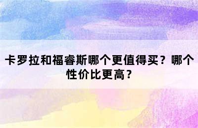 卡罗拉和福睿斯哪个更值得买？哪个性价比更高？