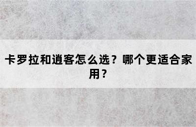 卡罗拉和逍客怎么选？哪个更适合家用？