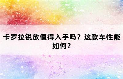 卡罗拉锐放值得入手吗？这款车性能如何？