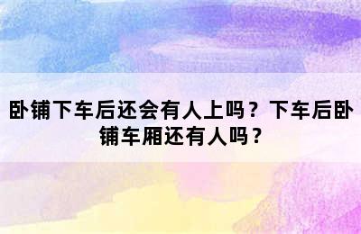 卧铺下车后还会有人上吗？下车后卧铺车厢还有人吗？