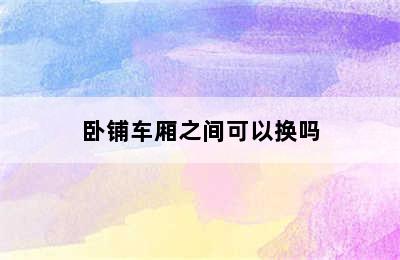 卧铺车厢之间可以换吗