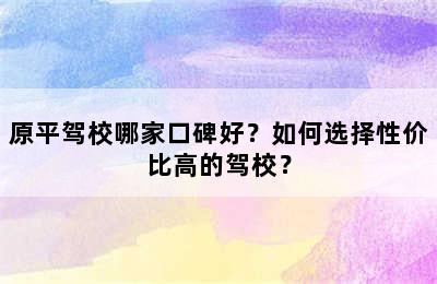 原平驾校哪家口碑好？如何选择性价比高的驾校？