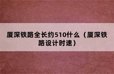 厦深铁路全长约510什么（厦深铁路设计时速）