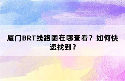 厦门BRT线路图在哪查看？如何快速找到？