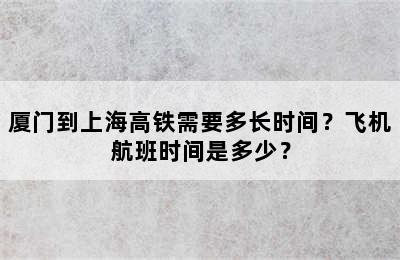 厦门到上海高铁需要多长时间？飞机航班时间是多少？