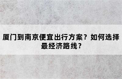 厦门到南京便宜出行方案？如何选择最经济路线？