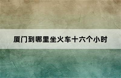 厦门到哪里坐火车十六个小时