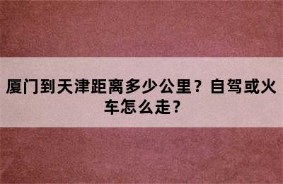 厦门到天津距离多少公里？自驾或火车怎么走？