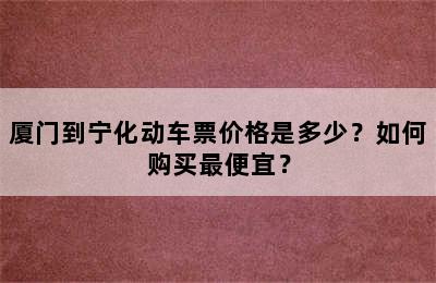 厦门到宁化动车票价格是多少？如何购买最便宜？