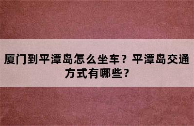 厦门到平潭岛怎么坐车？平潭岛交通方式有哪些？